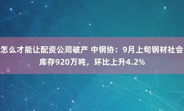 怎么才能让配资公司破产 中钢协：9月上旬钢材社会库存920万吨，环比上升4.2%