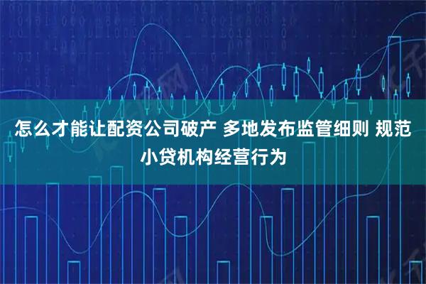 怎么才能让配资公司破产 多地发布监管细则 规范小贷机构经营行为