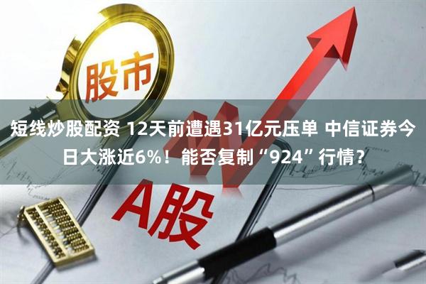 短线炒股配资 12天前遭遇31亿元压单 中信证券今日大涨近6%！能否复制“924”行情？