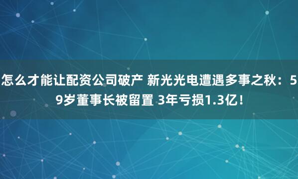 怎么才能让配资公司破产 新光光电遭遇多事之秋：59岁董事长被留置 3年亏损1.3亿！