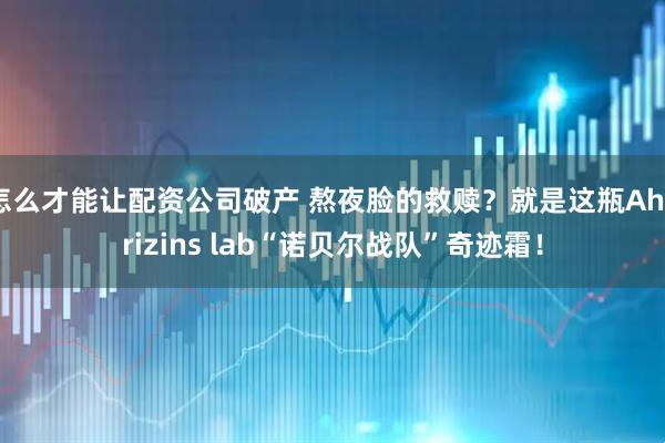 怎么才能让配资公司破产 熬夜脸的救赎？就是这瓶Ahorizins lab“诺贝尔战队”奇迹霜！