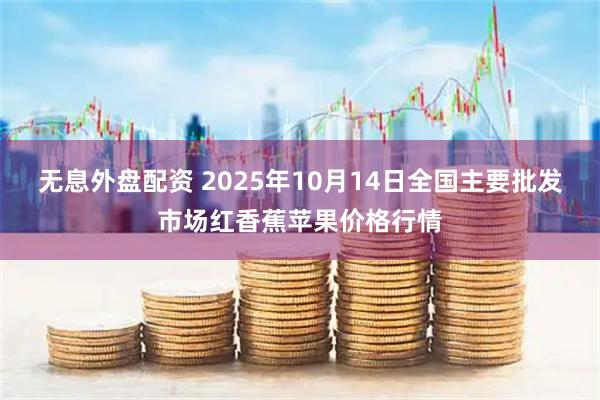 无息外盘配资 2025年10月14日全国主要批发市场红香蕉苹果价格行情