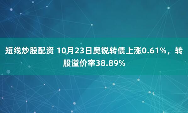 短线炒股配资 10月23日奥锐转债上涨0.61%，转股溢价率38.89%