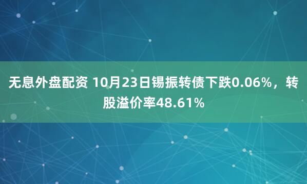 无息外盘配资 10月23日锡振转债下跌0.06%，转股溢价率48.61%