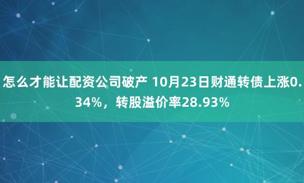 怎么才能让配资公司破产 10月23日财通转债上涨0.34%，转股溢价率28.93%