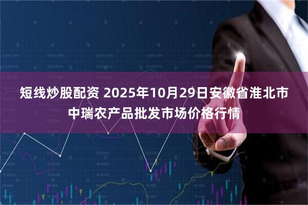 短线炒股配资 2025年10月29日安徽省淮北市中瑞农产品批发市场价格行情