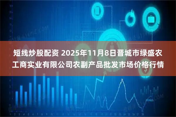 短线炒股配资 2025年11月8日晋城市绿盛农工商实业有限公司农副产品批发市场价格行情