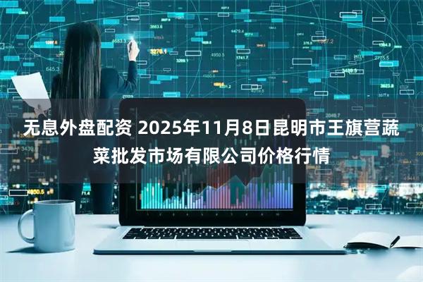 无息外盘配资 2025年11月8日昆明市王旗营蔬菜批发市场有限公司价格行情