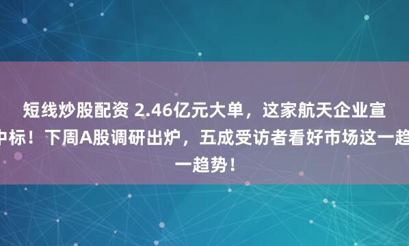 短线炒股配资 2.46亿元大单，这家航天企业宣布中标！下周A股调研出炉，五成受访者看好市场这一趋势！