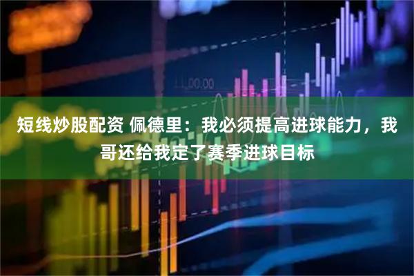 短线炒股配资 佩德里：我必须提高进球能力，我哥还给我定了赛季进球目标