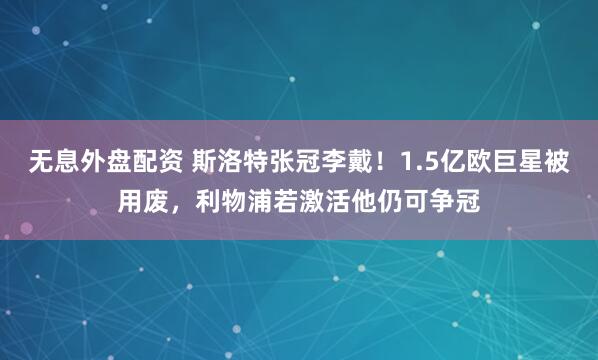 无息外盘配资 斯洛特张冠李戴！1.5亿欧巨星被用废，利物浦若激活他仍可争冠