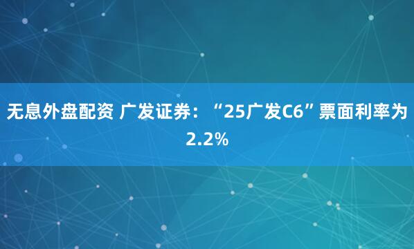 无息外盘配资 广发证券：“25广发C6”票面利率为2.2%