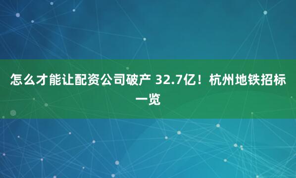 怎么才能让配资公司破产 32.7亿！杭州地铁招标一览