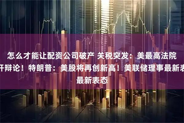 怎么才能让配资公司破产 关税突发：美最高法院展开辩论！特朗普：美股将再创新高！美联储理事最新表态