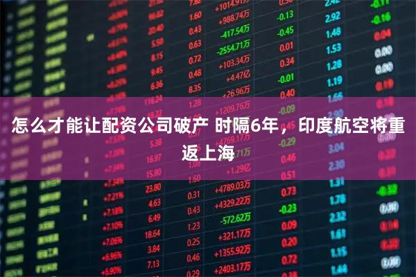 怎么才能让配资公司破产 时隔6年，印度航空将重返上海