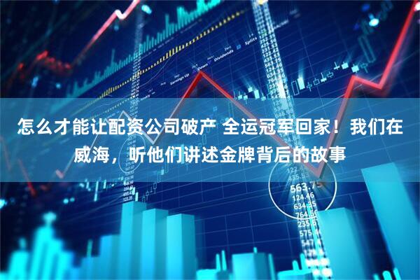 怎么才能让配资公司破产 全运冠军回家！我们在威海，听他们讲述金牌背后的故事