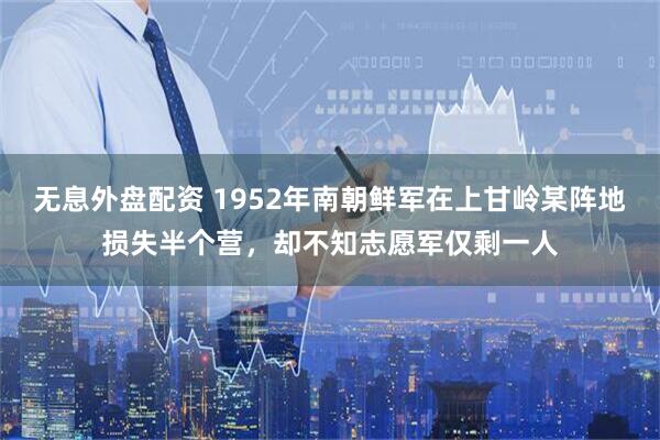 无息外盘配资 1952年南朝鲜军在上甘岭某阵地损失半个营，却不知志愿军仅剩一人