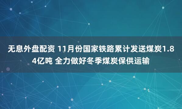 无息外盘配资 11月份国家铁路累计发送煤炭1.84亿吨 全力做好冬季煤炭保供运输