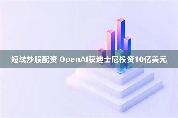 短线炒股配资 OpenAI获迪士尼投资10亿美元