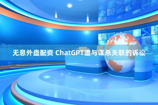 无息外盘配资 ChatGPT遭与谋杀关联的诉讼