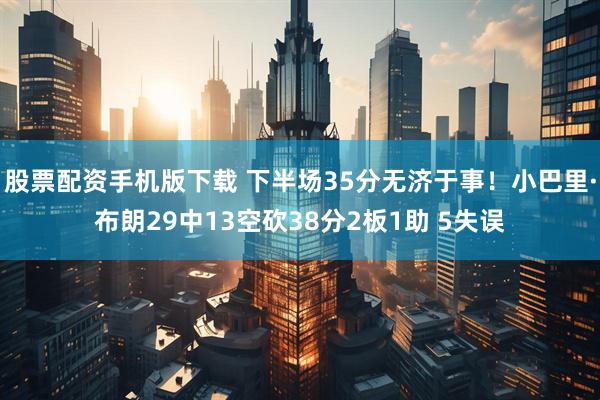股票配资手机版下载 下半场35分无济于事！小巴里·布朗29中13空砍38分2板1助 5失误