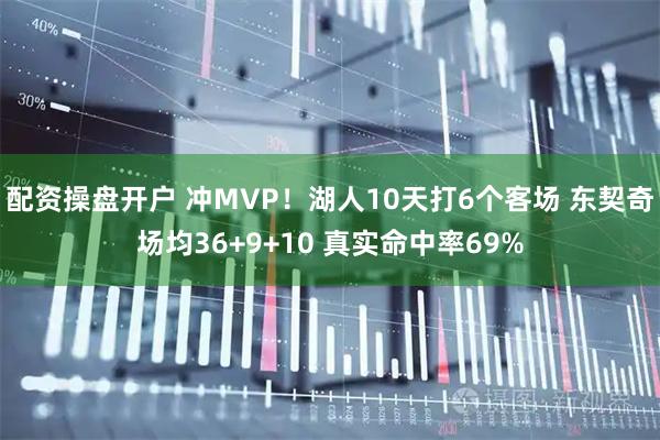配资操盘开户 冲MVP！湖人10天打6个客场 东契奇场均36+9+10 真实命中率69%