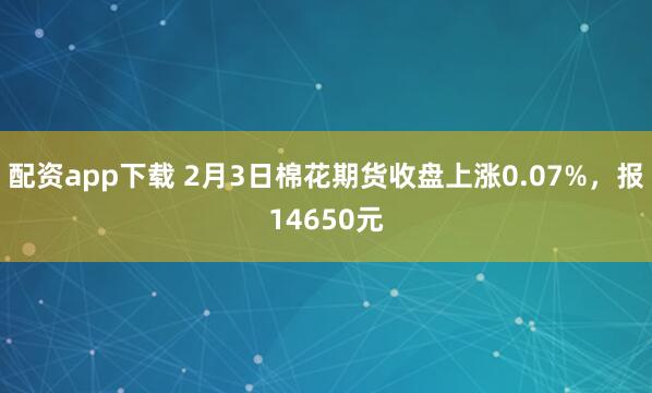 配资app下载 2月3日棉花期货收盘上涨0.07%，报14650元