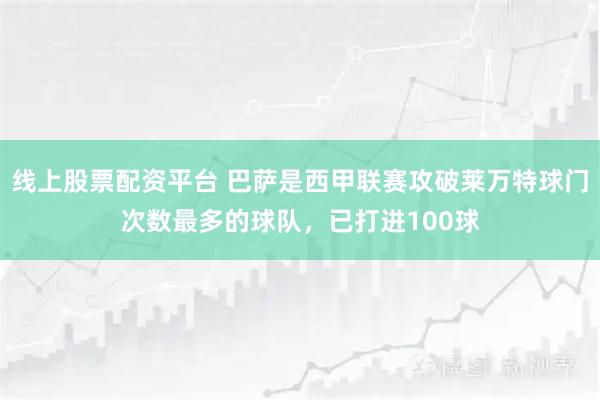 线上股票配资平台 巴萨是西甲联赛攻破莱万特球门次数最多的球队，已打进100球
