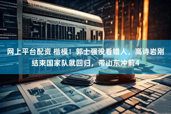 网上平台配资 楷模！郭士强没看错人，高诗岩刚结束国家队就回归，带山东冲前4