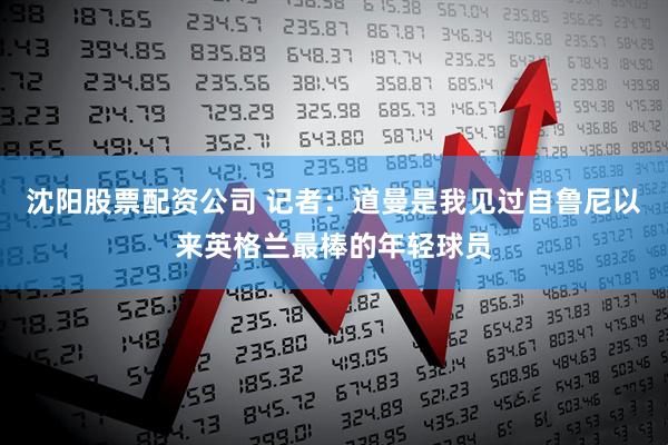 沈阳股票配资公司 记者：道曼是我见过自鲁尼以来英格兰最棒的年轻球员