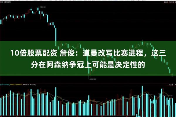 10倍股票配资 詹俊：道曼改写比赛进程，这三分在阿森纳争冠上可能是决定性的
