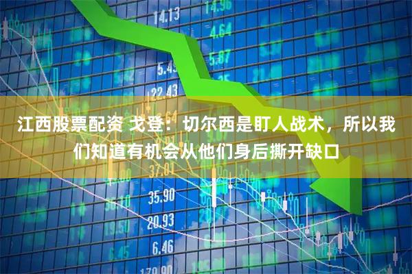 江西股票配资 戈登：切尔西是盯人战术，所以我们知道有机会从他们身后撕开缺口