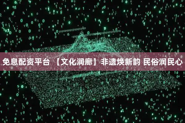 免息配资平台 【文化润廊】非遗焕新韵 民俗润民心