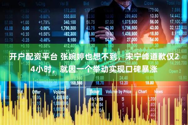 开户配资平台 张婉婷也想不到，宋宁峰道歉仅24小时，就因一个举动实现口碑暴涨