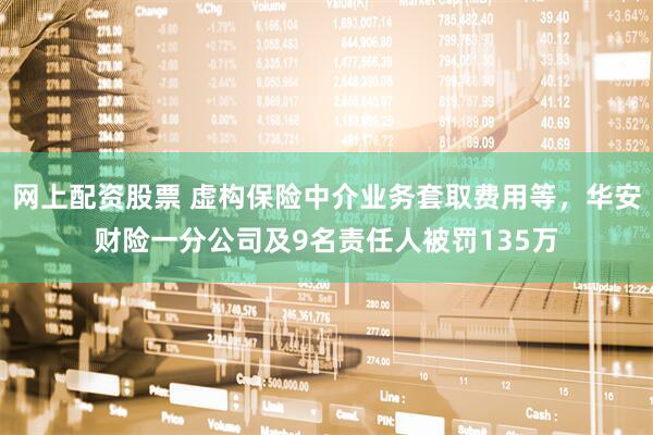网上配资股票 虚构保险中介业务套取费用等，华安财险一分公司及9名责任人被罚135万