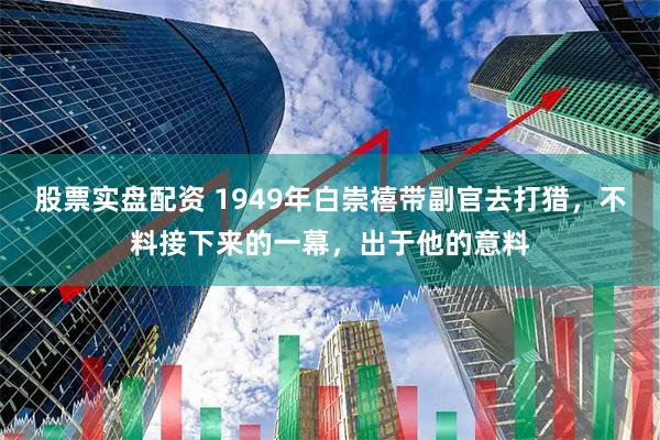 股票实盘配资 1949年白崇禧带副官去打猎，不料接下来的一幕，出于他的意料