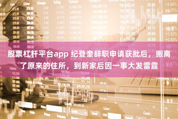 股票杠杆平台app 纪登奎辞职申请获批后，搬离了原来的住所，到新家后因一事大发雷霆