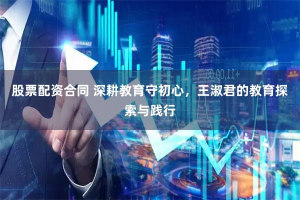 股票配资合同 深耕教育守初心，王淑君的教育探索与践行