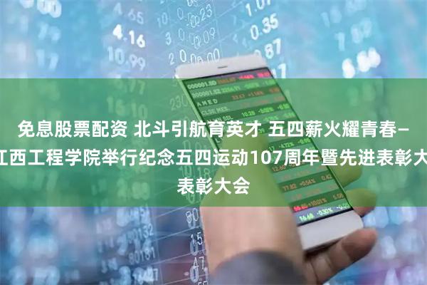 免息股票配资 北斗引航育英才 五四薪火耀青春——江西工程学院举行纪念五四运动107周年暨先进表彰大会