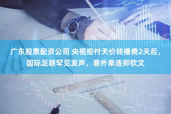广东股票配资公司 央视拒付天价转播费2天后，国际足联罕见发声，意外牵连郑钦文