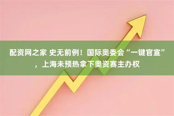 配资网之家 史无前例！国际奥委会“一键官宣”，上海未预热拿下奥资赛主办权