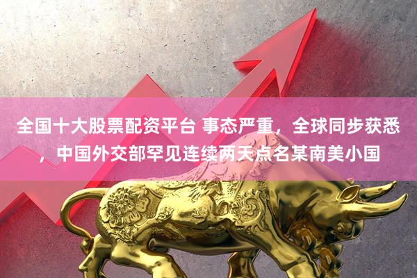 全国十大股票配资平台 事态严重，全球同步获悉，中国外交部罕见连续两天点名某南美小国