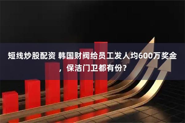 短线炒股配资 韩国财阀给员工发人均600万奖金，保洁门卫都有份？