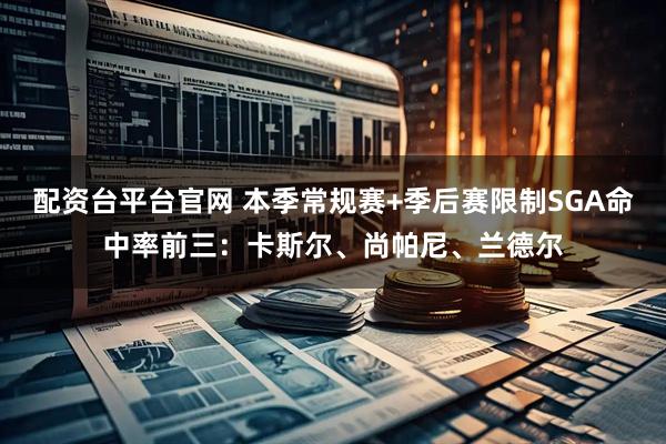 配资台平台官网 本季常规赛+季后赛限制SGA命中率前三：卡斯尔、尚帕尼、兰德尔