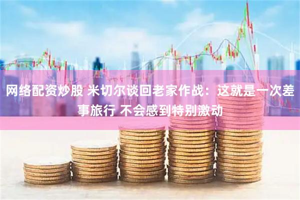 网络配资炒股 米切尔谈回老家作战：这就是一次差事旅行 不会感到特别激动