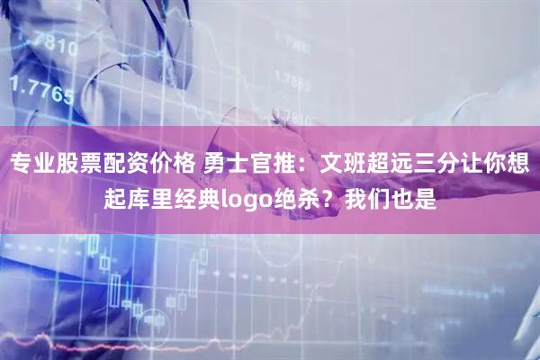 专业股票配资价格 勇士官推：文班超远三分让你想起库里经典logo绝杀？我们也是