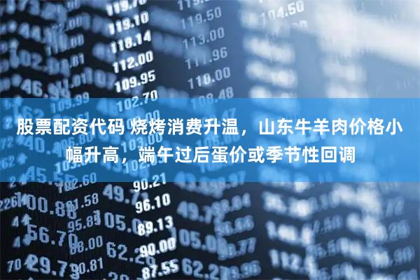 股票配资代码 烧烤消费升温，山东牛羊肉价格小幅升高，端午过后蛋价或季节性回调
