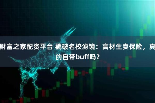 财富之家配资平台 戳破名校滤镜：高材生卖保险，真的自带buff吗？