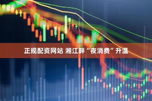 正规配资网站 湘江畔“夜消费”升温
