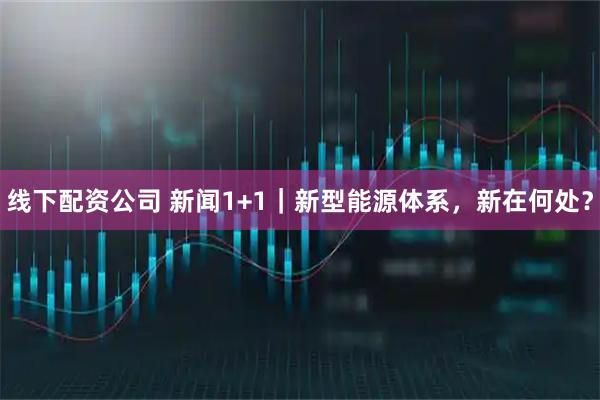 线下配资公司 新闻1+1｜新型能源体系，新在何处？
